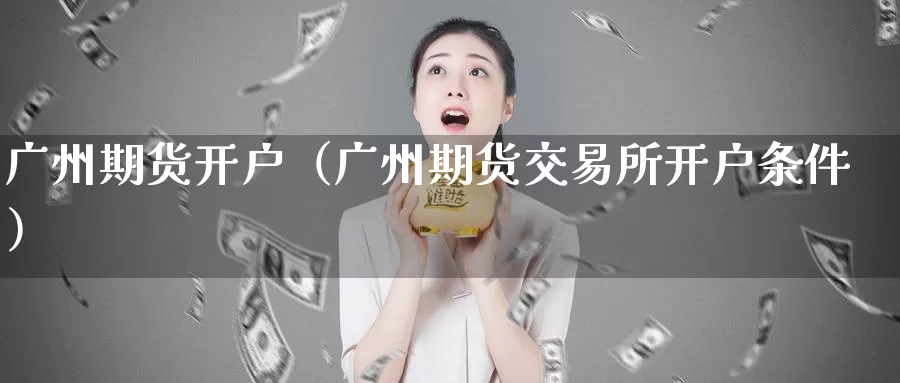 广州期货开户（广州期货交易所开户条件）_https://www.yunyingniu.com_国际期货_第1张