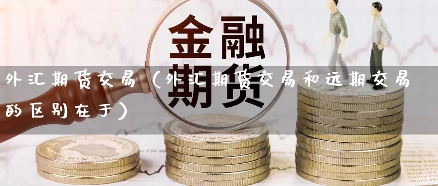 外汇期货交易（外汇期货交易和远期交易的区别在于）_https://www.yunyingniu.com_国内期货公司_第1张