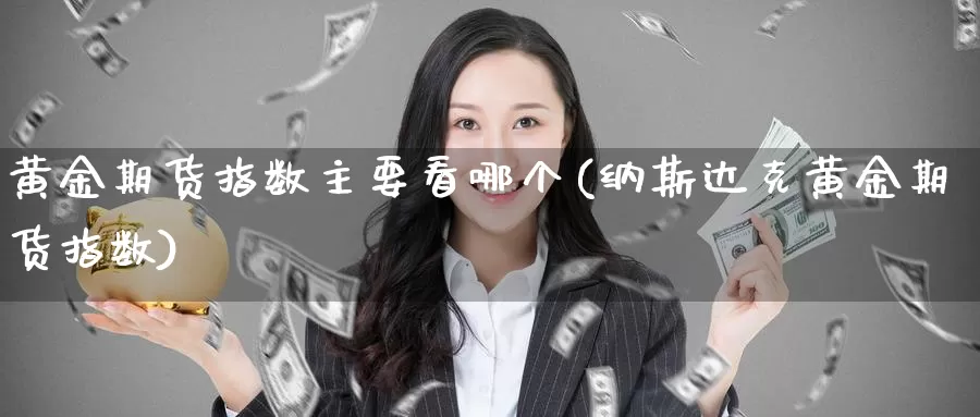 黄金期货指数主要看哪个(纳斯达克黄金期货指数)_https://www.yunyingniu.com_原油期货直播间_第1张