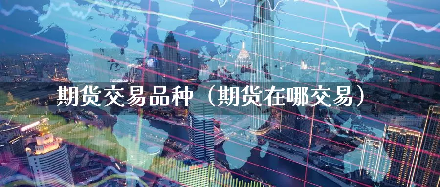 期货交易品种（期货在哪交易）_https://www.yunyingniu.com_国内期货公司_第1张