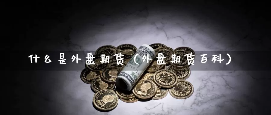 什么是外盘期货（外盘期货百科）_https://www.yunyingniu.com_国际期货开户_第1张