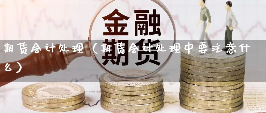期货会计处理（期货会计处理中要注意什么）_https://www.yunyingniu.com_原油期货直播间_第1张