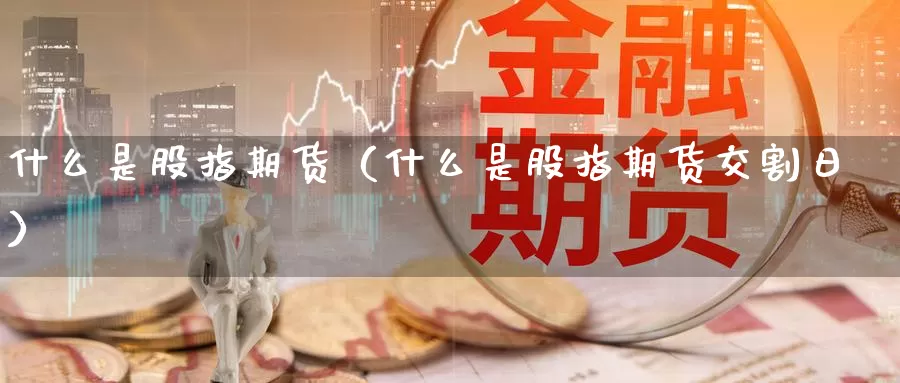 什么是股指期货（什么是股指期货交割日）_https://www.yunyingniu.com_国际期货_第1张