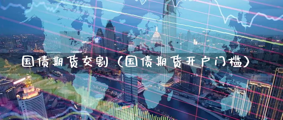 国债期货交割（国债期货开户门槛）_https://www.yunyingniu.com_原油期货直播间_第1张