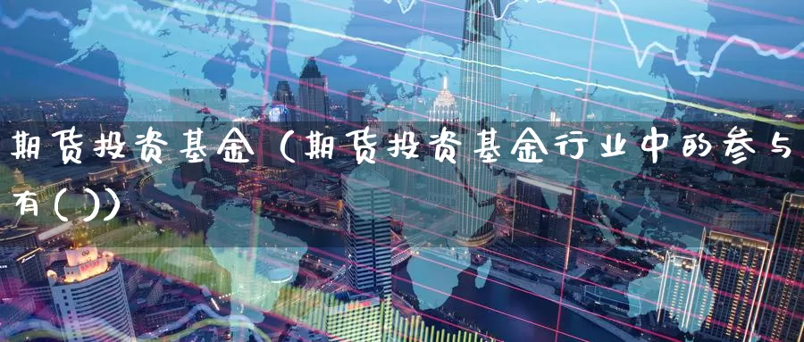 期货投资基金（期货投资基金行业中的参与者有( )）_https://www.yunyingniu.com_原油期货直播间_第1张